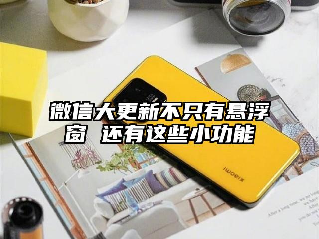 微信大更新不只有悬浮窗 还有这些小功能