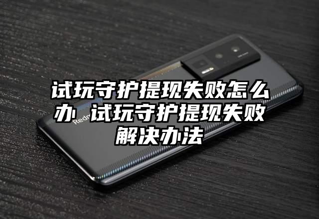 试玩守护提现失败怎么办 试玩守护提现失败解决办法