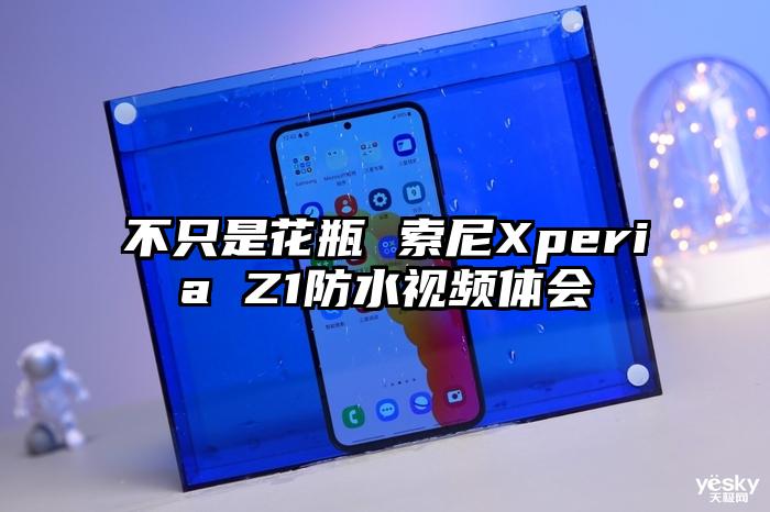 不只是花瓶 索尼Xperia Z1防水视频体会