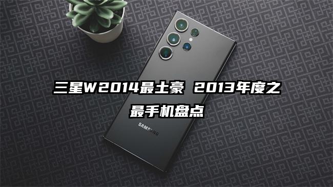 三星W2014最土豪 2013年度之最手机盘点