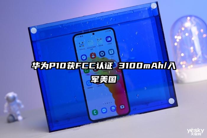 华为P10获FCC认证 3100mAh/入军美国