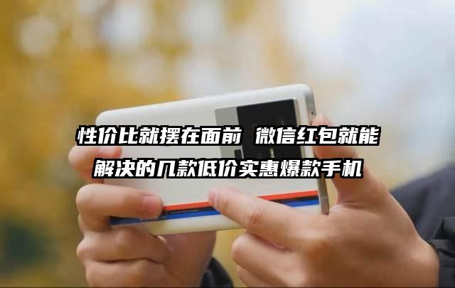性价比就摆在面前 微信红包就能解决的几款低价实惠爆款手机