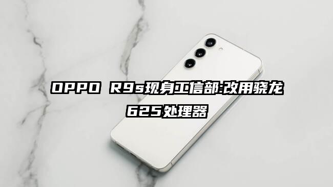 OPPO R9s现身工信部:改用骁龙625处理器