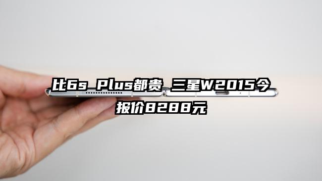 比6s Plus都贵 三星W2015今报价8288元
