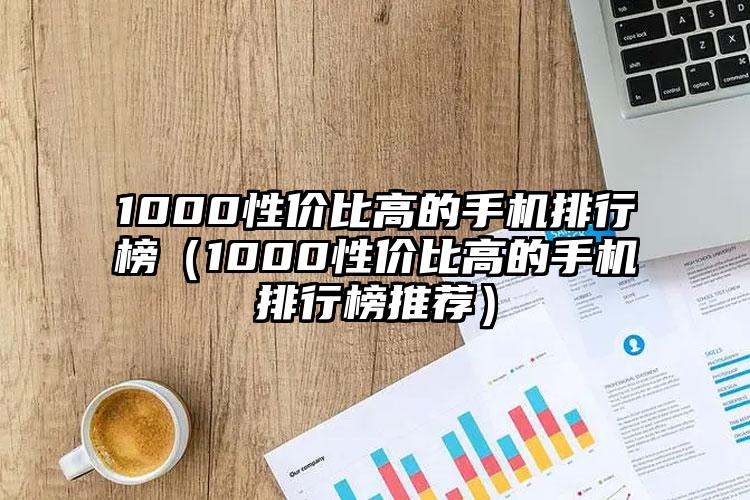 1000性价比高的手机排行榜（1000性价比高的手机排行榜推荐）