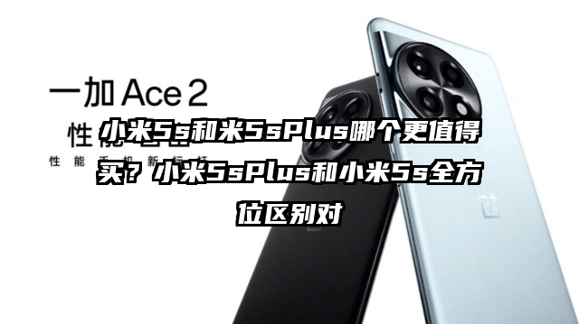 小米5s和米5sPlus哪个更值得买？小米5sPlus和小米5s全方位区别对