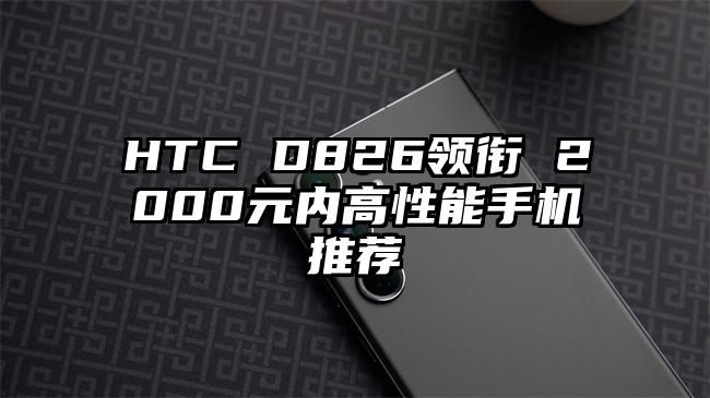 HTC D826领衔 2000元内高性能手机推荐