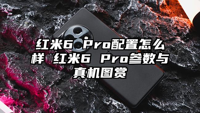 红米6 Pro配置怎么样 红米6 Pro参数与真机图赏