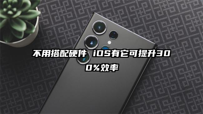 不用搭配硬件 iOS有它可提升300%效率