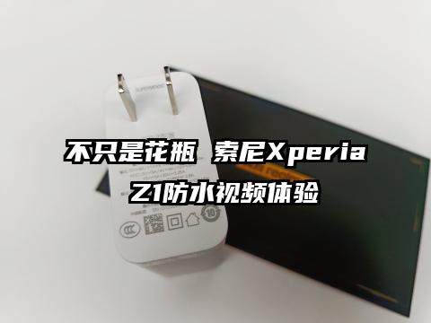 不只是花瓶 索尼Xperia Z1防水视频体验