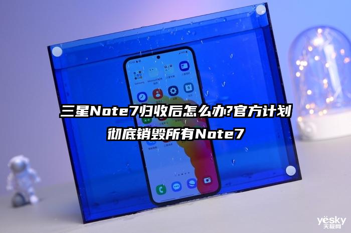 三星Note7归收后怎么办?官方计划彻底销毁所有Note7