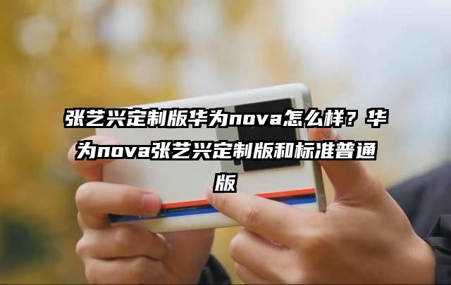 张艺兴定制版华为nova怎么样？华为nova张艺兴定制版和标准普通版