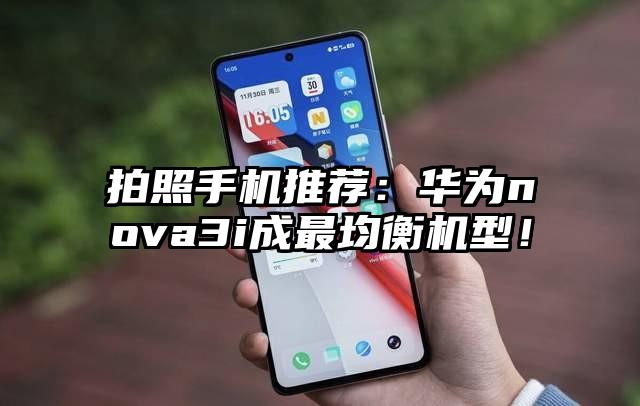 拍照手机推荐：华为nova3i成最均衡机型！