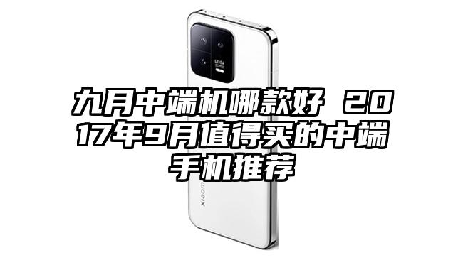 九月中端机哪款好 2017年9月值得买的中端手机推荐