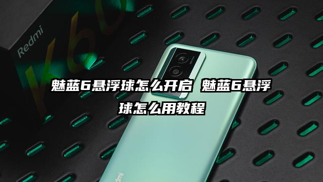 魅蓝6悬浮球怎么开启 魅蓝6悬浮球怎么用教程