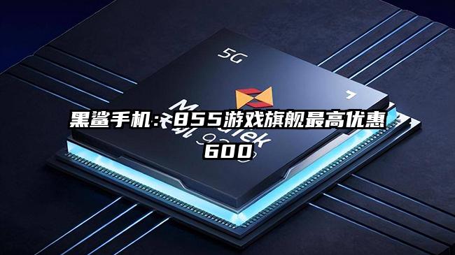 黑鲨手机：855游戏旗舰最高优惠600