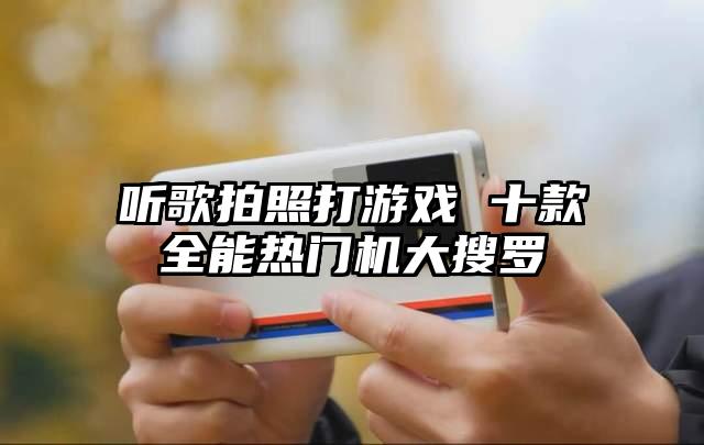 听歌拍照打游戏 十款全能热门机大搜罗