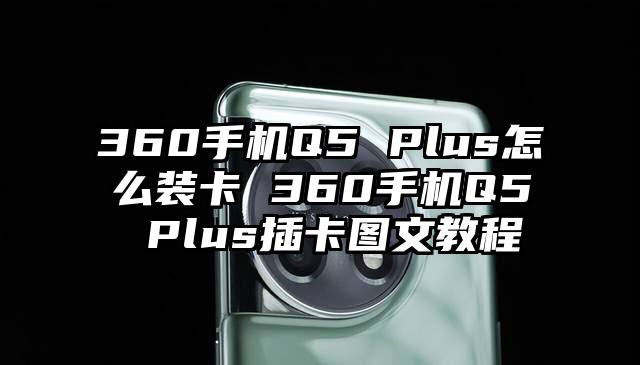 360手机Q5 Plus怎么装卡 360手机Q5 Plus插卡图文教程