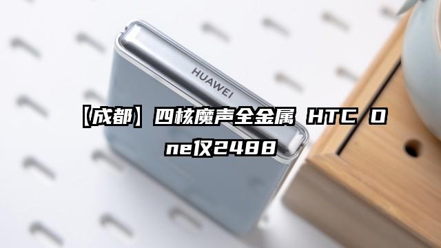 【成都】四核魔声全金属 HTC One仅2488