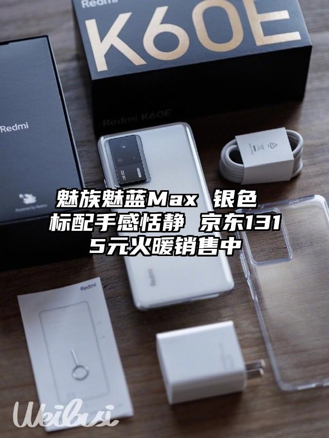 魅族魅蓝Max 银色 标配手感恬静 京东1315元火暖销售中