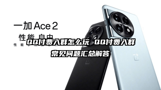 QQ付费入群怎么玩 QQ付费入群常见问题汇总解答