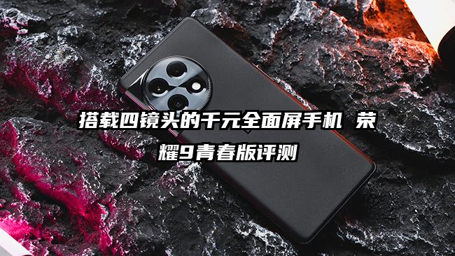 搭载四镜头的千元全面屏手机 荣耀9青春版评测