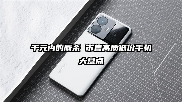 千元内的厮杀 市售高质低价手机大盘点
