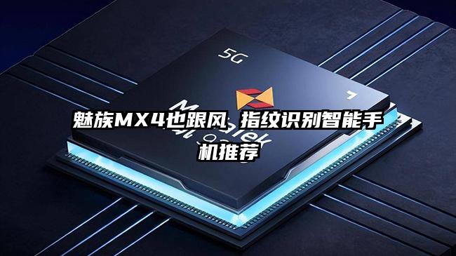 魅族MX4也跟风 指纹识别智能手机推荐
