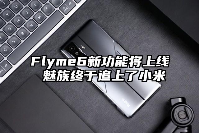 Flyme6新功能将上线 魅族终于追上了小米