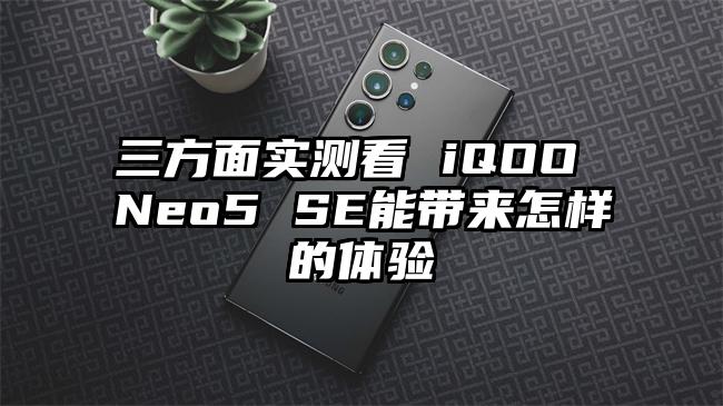 三方面实测看 iQOO Neo5 SE能带来怎样的体验