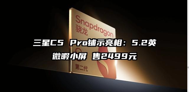 三星C5 Pro铺示亮相：5.2英微暇小屏 售2499元