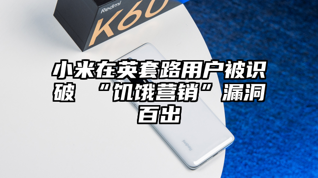 小米在英套路用户被识破 “饥饿营销”漏洞百出