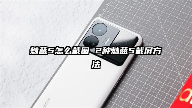 魅蓝5怎么截图 2种魅蓝5截屏方法