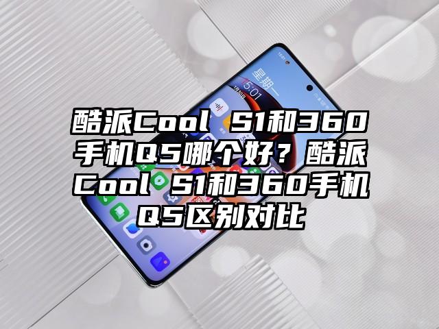 酷派Cool S1和360手机Q5哪个好？酷派Cool S1和360手机Q5区别对比