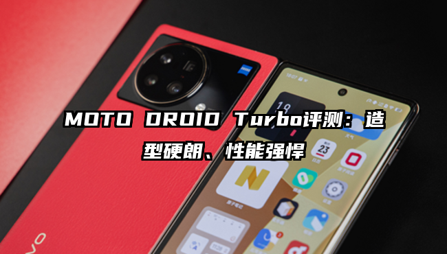 MOTO DROID Turbo评测：造型硬朗、性能强悍