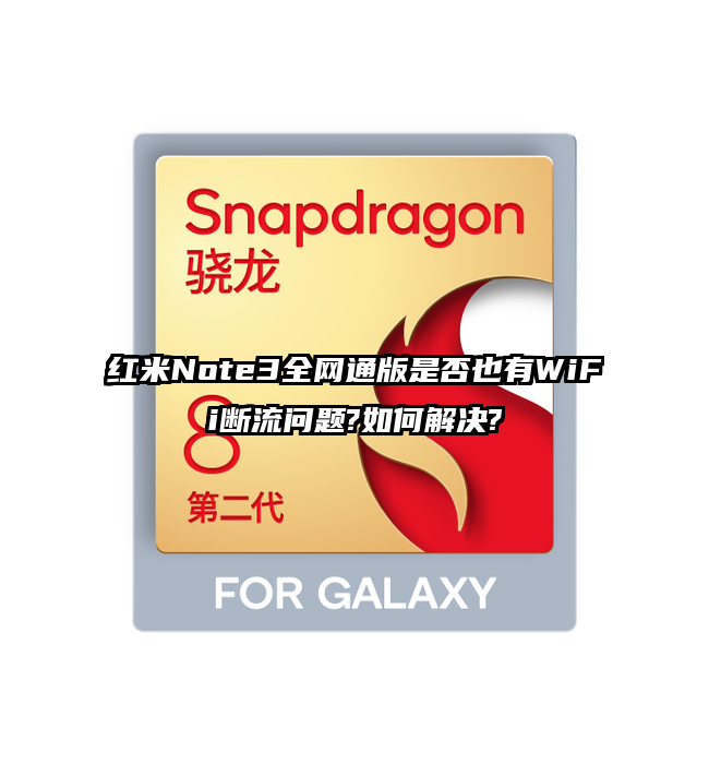 红米Note3全网通版是否也有WiFi断流问题?如何解决?