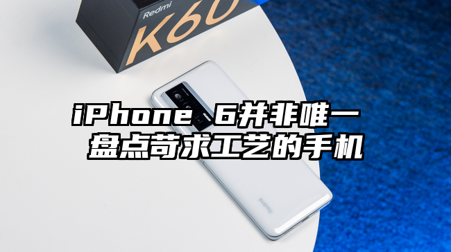 iPhone 6并非唯一 盘点苛求工艺的手机