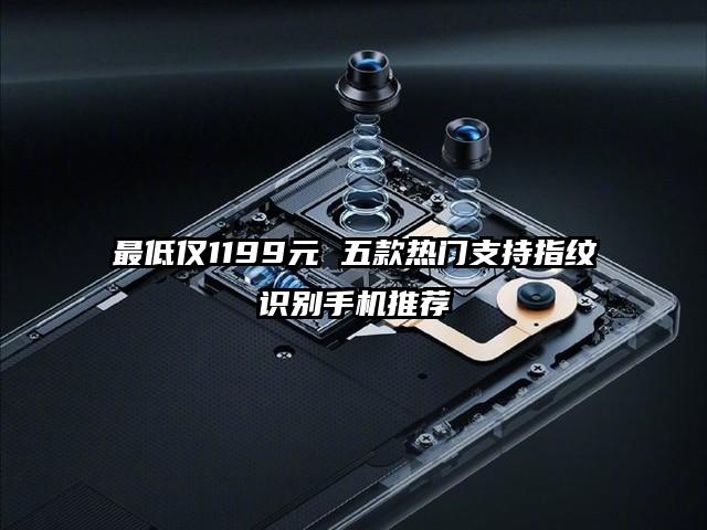 最低仅1199元 五款热门支持指纹识别手机推荐