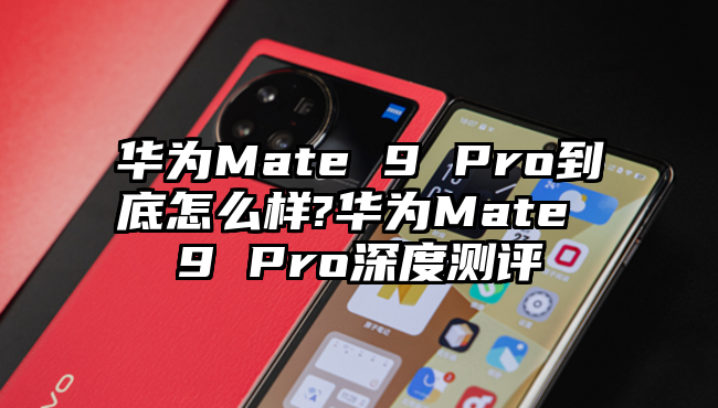 华为Mate 9 Pro到底怎么样?华为Mate 9 Pro深度测评