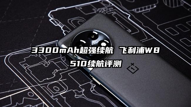 3300mAh超强续航 飞利浦W8510续航评测