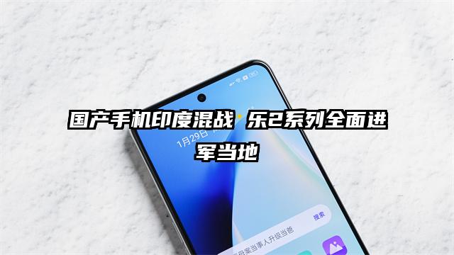 国产手机印度混战 乐2系列全面进军当地