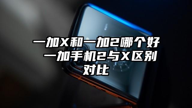 一加X和一加2哪个好 一加手机2与X区别对比