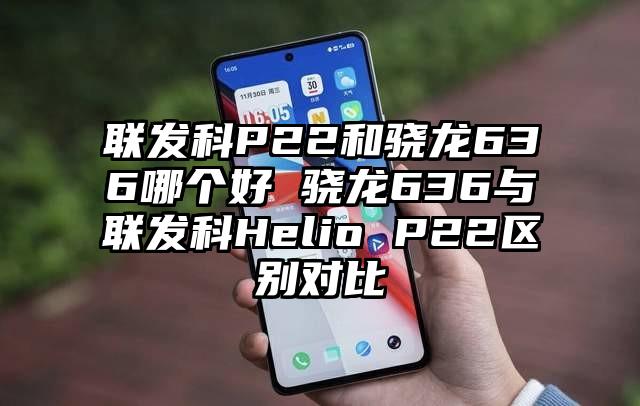 联发科P22和骁龙636哪个好 骁龙636与联发科Helio P22区别对比