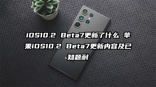 iOS10.2 Beta7更新了什么 苹果iOS10.2 Beta7更新内容及已知题耐