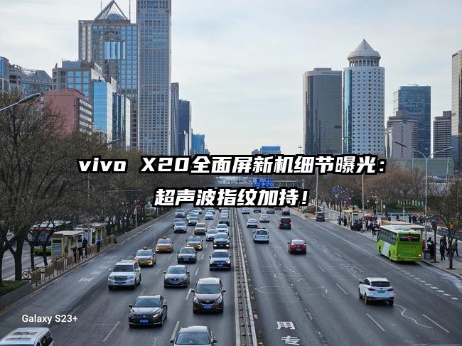 vivo X20全面屏新机细节曝光：超声波指纹加持！