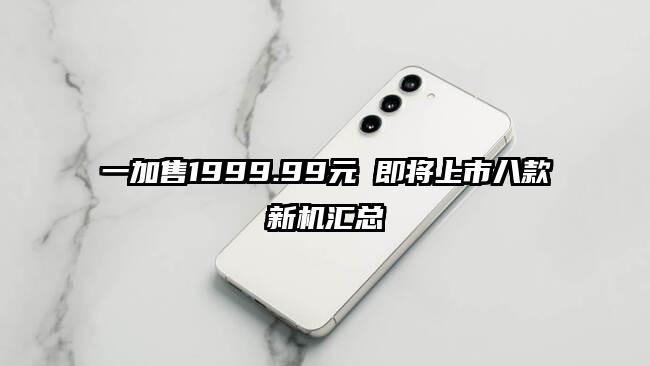 一加售1999.99元 即将上市八款新机汇总