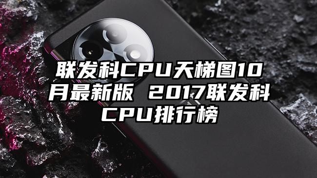 联发科CPU天梯图10月最新版 2017联发科CPU排行榜