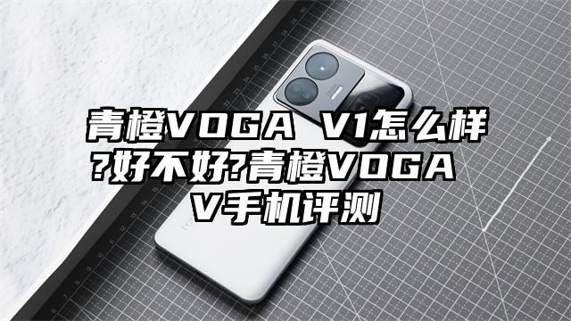 青橙VOGA V1怎么样?好不好?青橙VOGA V手机评测