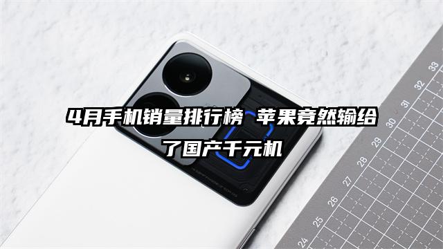4月手机销量排行榜 苹果竟然输给了国产千元机