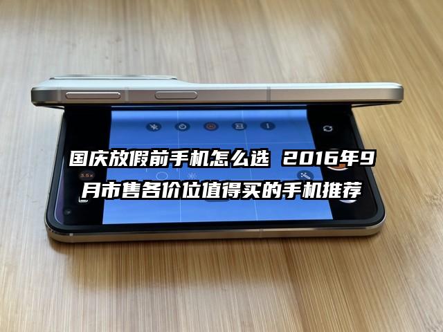 国庆放假前手机怎么选 2016年9月市售各价位值得买的手机推荐